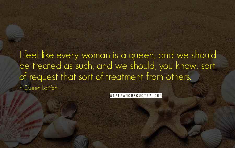 Queen Latifah Quotes: I feel like every woman is a queen, and we should be treated as such, and we should, you know, sort of request that sort of treatment from others.