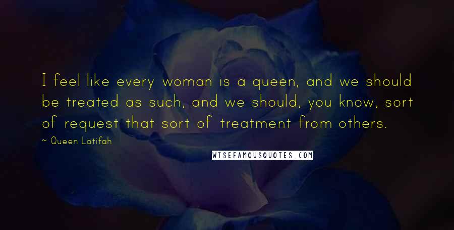Queen Latifah Quotes: I feel like every woman is a queen, and we should be treated as such, and we should, you know, sort of request that sort of treatment from others.