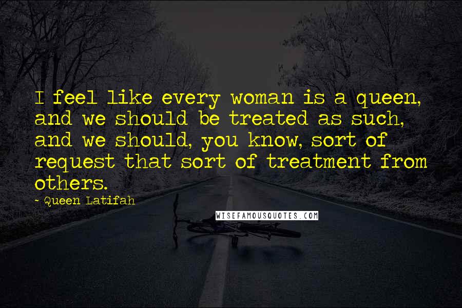 Queen Latifah Quotes: I feel like every woman is a queen, and we should be treated as such, and we should, you know, sort of request that sort of treatment from others.