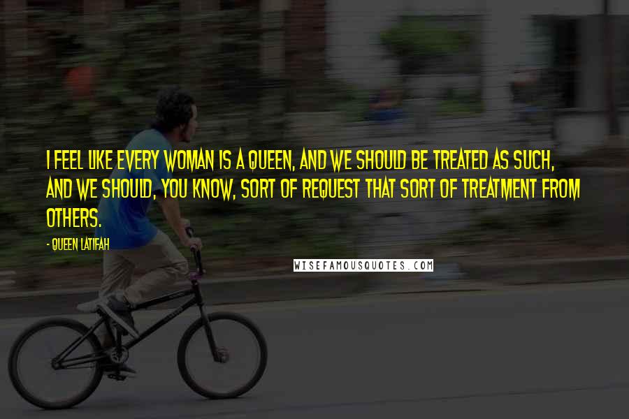 Queen Latifah Quotes: I feel like every woman is a queen, and we should be treated as such, and we should, you know, sort of request that sort of treatment from others.