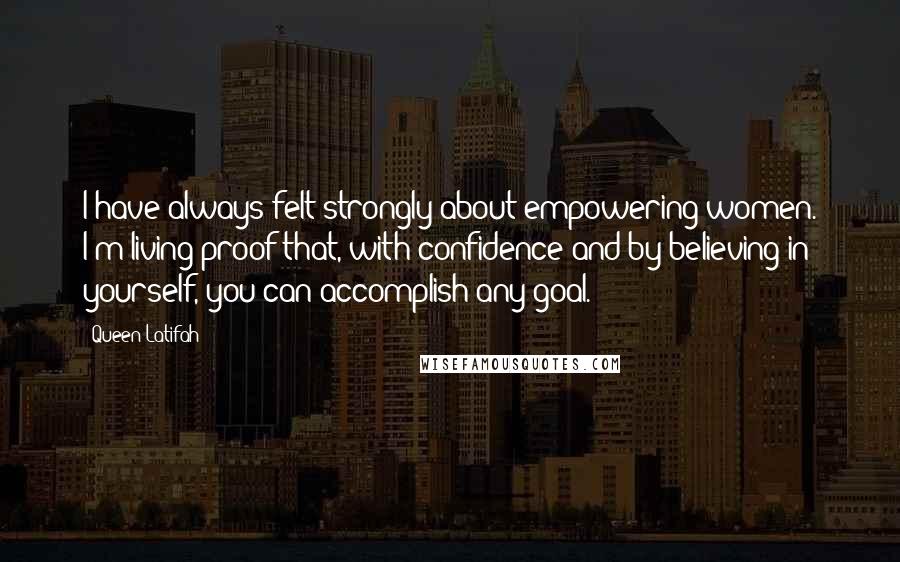 Queen Latifah Quotes: I have always felt strongly about empowering women. I'm living proof that, with confidence and by believing in yourself, you can accomplish any goal.