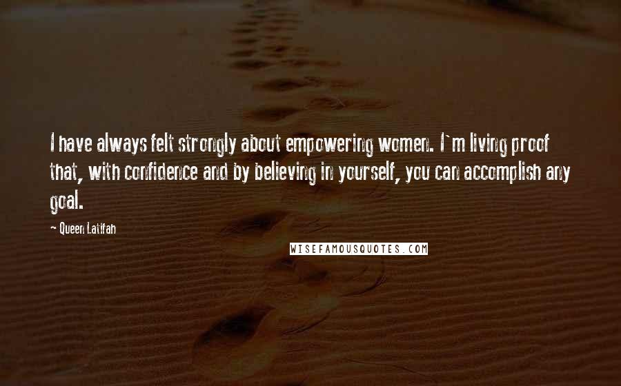 Queen Latifah Quotes: I have always felt strongly about empowering women. I'm living proof that, with confidence and by believing in yourself, you can accomplish any goal.