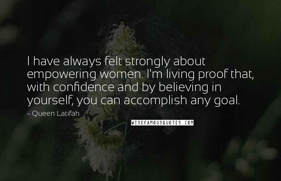 Queen Latifah Quotes: I have always felt strongly about empowering women. I'm living proof that, with confidence and by believing in yourself, you can accomplish any goal.