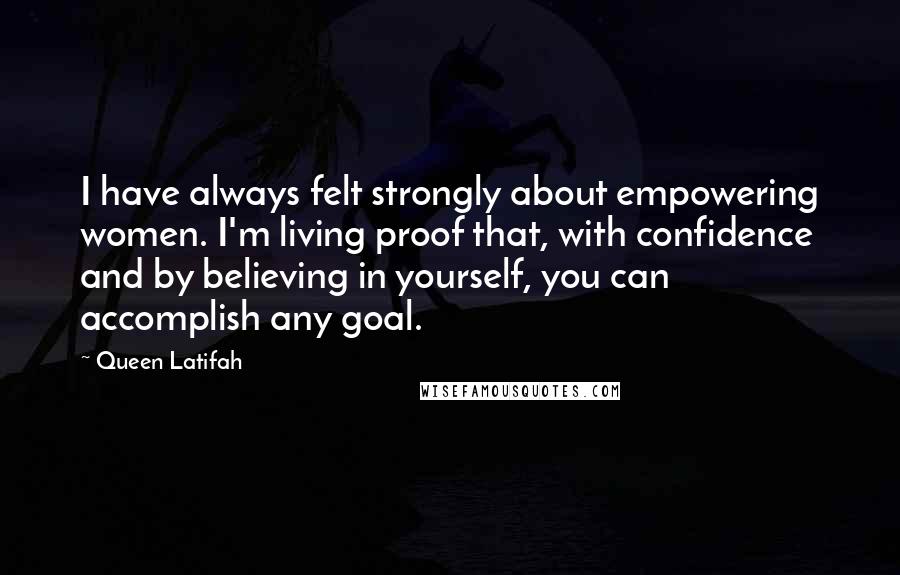 Queen Latifah Quotes: I have always felt strongly about empowering women. I'm living proof that, with confidence and by believing in yourself, you can accomplish any goal.