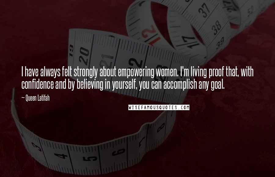 Queen Latifah Quotes: I have always felt strongly about empowering women. I'm living proof that, with confidence and by believing in yourself, you can accomplish any goal.