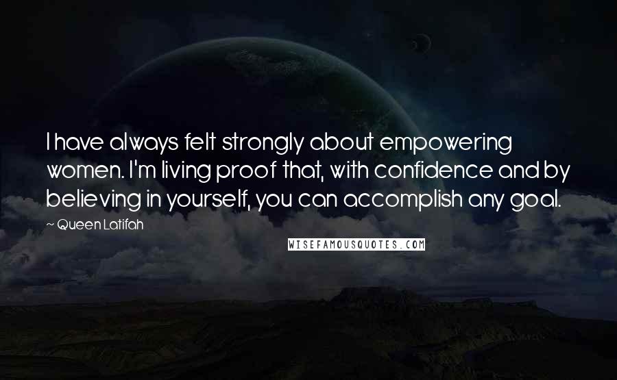 Queen Latifah Quotes: I have always felt strongly about empowering women. I'm living proof that, with confidence and by believing in yourself, you can accomplish any goal.