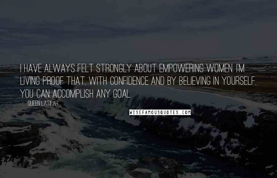 Queen Latifah Quotes: I have always felt strongly about empowering women. I'm living proof that, with confidence and by believing in yourself, you can accomplish any goal.