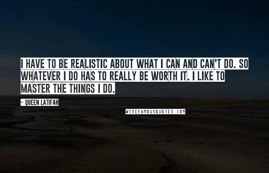 Queen Latifah Quotes: I have to be realistic about what I can and can't do. So whatever I do has to really be worth it. I like to master the things I do.