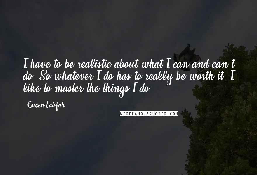 Queen Latifah Quotes: I have to be realistic about what I can and can't do. So whatever I do has to really be worth it. I like to master the things I do.