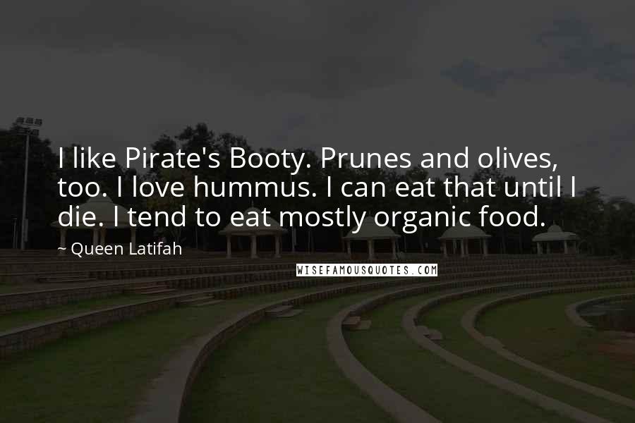 Queen Latifah Quotes: I like Pirate's Booty. Prunes and olives, too. I love hummus. I can eat that until I die. I tend to eat mostly organic food.