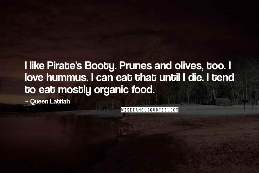 Queen Latifah Quotes: I like Pirate's Booty. Prunes and olives, too. I love hummus. I can eat that until I die. I tend to eat mostly organic food.