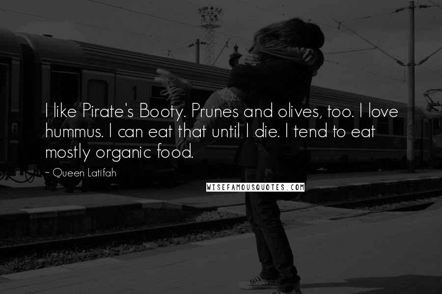 Queen Latifah Quotes: I like Pirate's Booty. Prunes and olives, too. I love hummus. I can eat that until I die. I tend to eat mostly organic food.