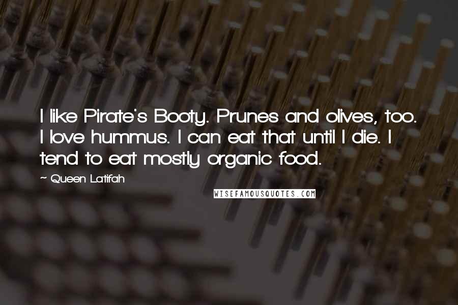 Queen Latifah Quotes: I like Pirate's Booty. Prunes and olives, too. I love hummus. I can eat that until I die. I tend to eat mostly organic food.