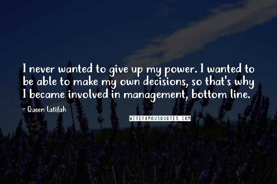 Queen Latifah Quotes: I never wanted to give up my power. I wanted to be able to make my own decisions, so that's why I became involved in management, bottom line.