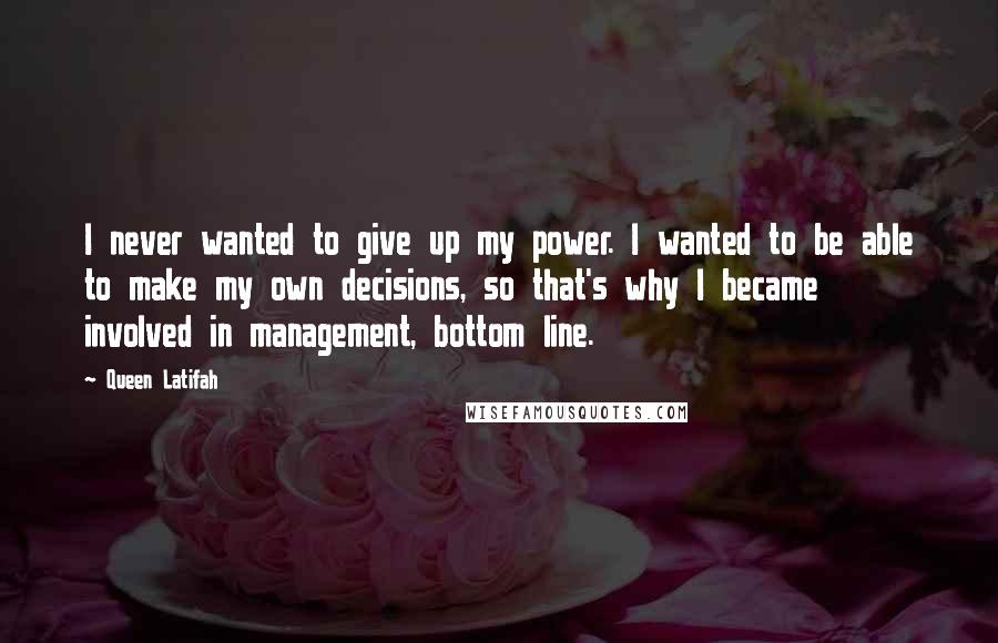 Queen Latifah Quotes: I never wanted to give up my power. I wanted to be able to make my own decisions, so that's why I became involved in management, bottom line.