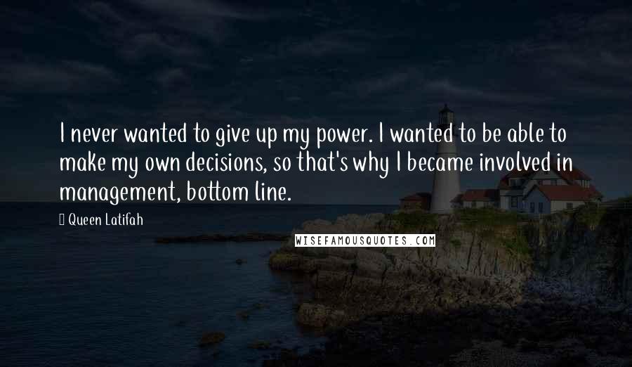 Queen Latifah Quotes: I never wanted to give up my power. I wanted to be able to make my own decisions, so that's why I became involved in management, bottom line.