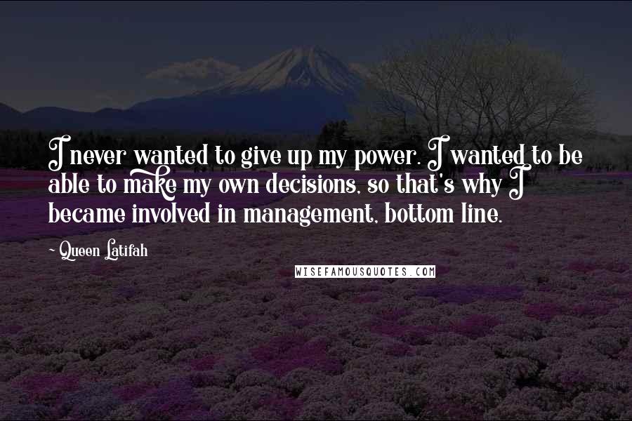 Queen Latifah Quotes: I never wanted to give up my power. I wanted to be able to make my own decisions, so that's why I became involved in management, bottom line.