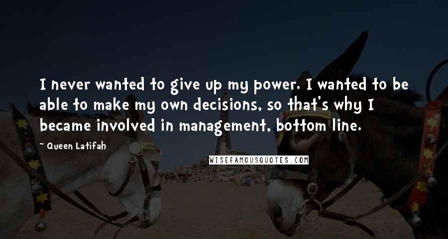 Queen Latifah Quotes: I never wanted to give up my power. I wanted to be able to make my own decisions, so that's why I became involved in management, bottom line.