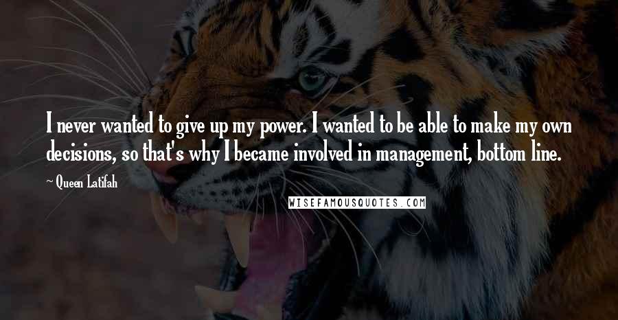 Queen Latifah Quotes: I never wanted to give up my power. I wanted to be able to make my own decisions, so that's why I became involved in management, bottom line.