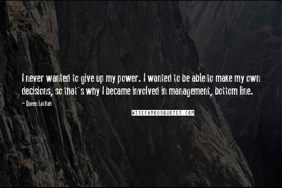 Queen Latifah Quotes: I never wanted to give up my power. I wanted to be able to make my own decisions, so that's why I became involved in management, bottom line.