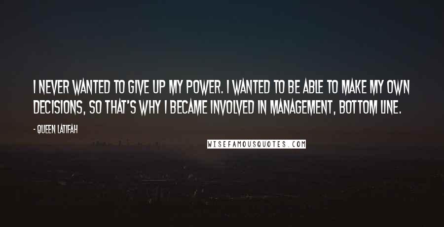 Queen Latifah Quotes: I never wanted to give up my power. I wanted to be able to make my own decisions, so that's why I became involved in management, bottom line.