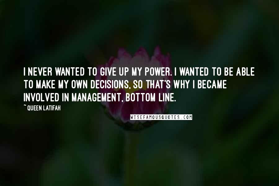 Queen Latifah Quotes: I never wanted to give up my power. I wanted to be able to make my own decisions, so that's why I became involved in management, bottom line.