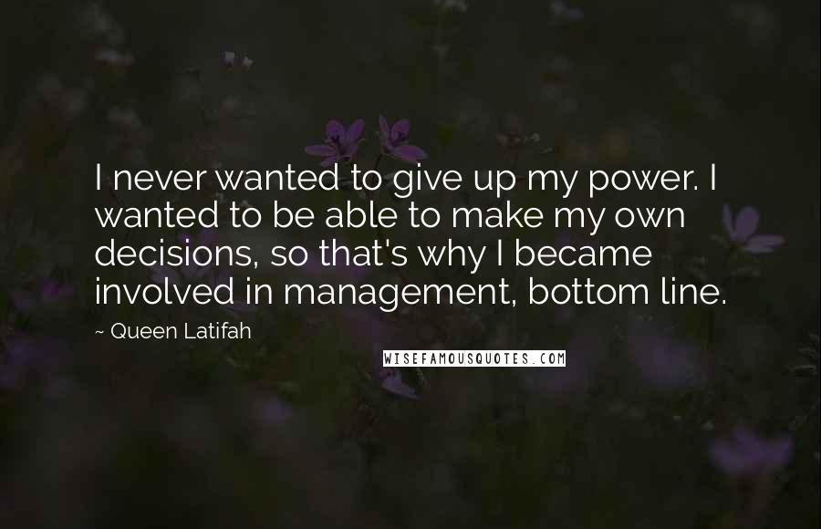 Queen Latifah Quotes: I never wanted to give up my power. I wanted to be able to make my own decisions, so that's why I became involved in management, bottom line.