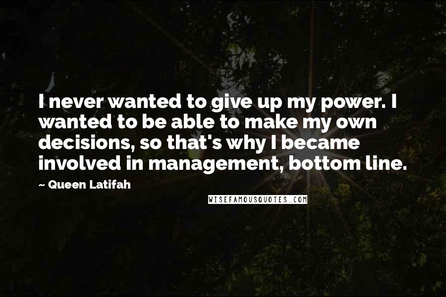 Queen Latifah Quotes: I never wanted to give up my power. I wanted to be able to make my own decisions, so that's why I became involved in management, bottom line.