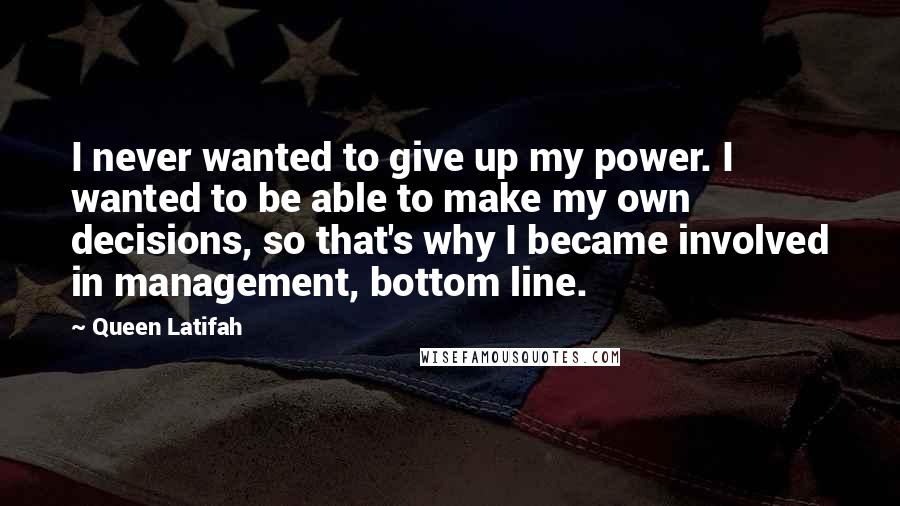 Queen Latifah Quotes: I never wanted to give up my power. I wanted to be able to make my own decisions, so that's why I became involved in management, bottom line.