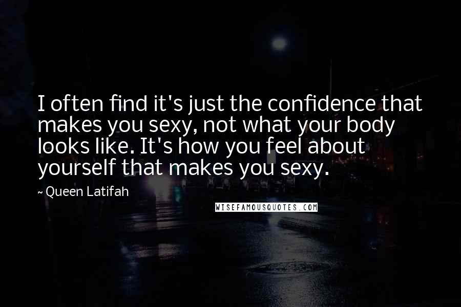 Queen Latifah Quotes: I often find it's just the confidence that makes you sexy, not what your body looks like. It's how you feel about yourself that makes you sexy.