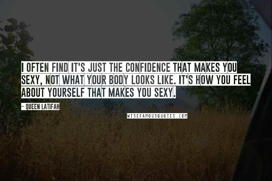 Queen Latifah Quotes: I often find it's just the confidence that makes you sexy, not what your body looks like. It's how you feel about yourself that makes you sexy.