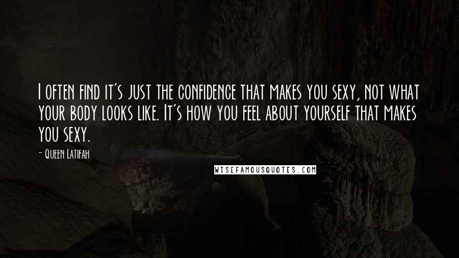 Queen Latifah Quotes: I often find it's just the confidence that makes you sexy, not what your body looks like. It's how you feel about yourself that makes you sexy.