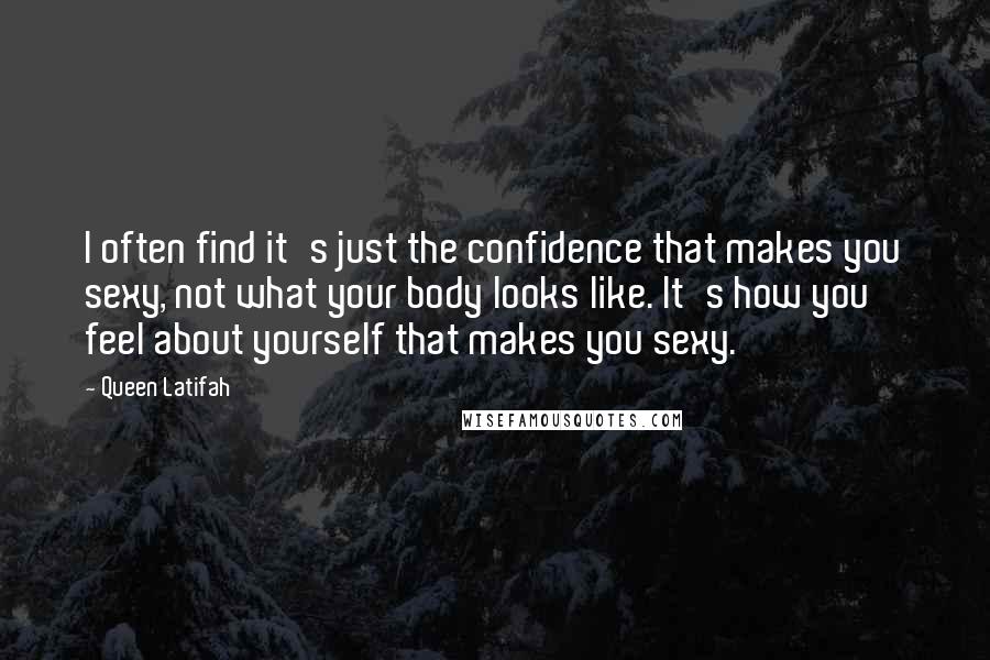 Queen Latifah Quotes: I often find it's just the confidence that makes you sexy, not what your body looks like. It's how you feel about yourself that makes you sexy.