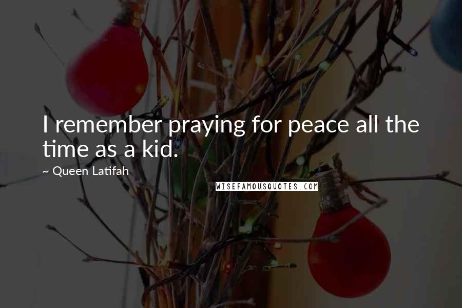 Queen Latifah Quotes: I remember praying for peace all the time as a kid.