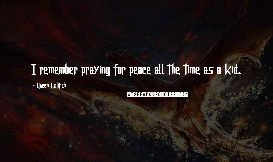 Queen Latifah Quotes: I remember praying for peace all the time as a kid.