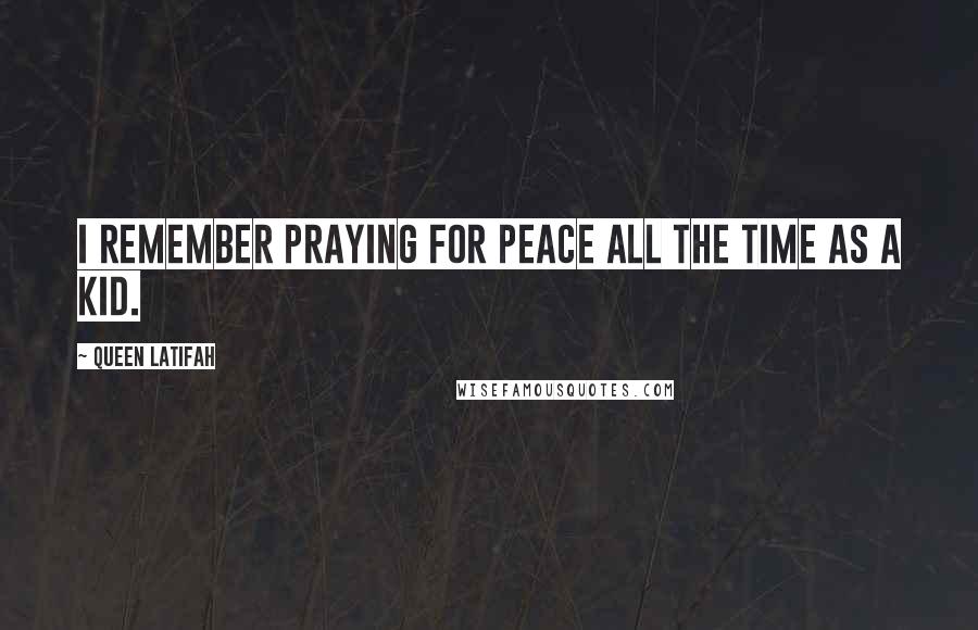 Queen Latifah Quotes: I remember praying for peace all the time as a kid.