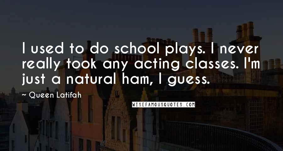 Queen Latifah Quotes: I used to do school plays. I never really took any acting classes. I'm just a natural ham, I guess.