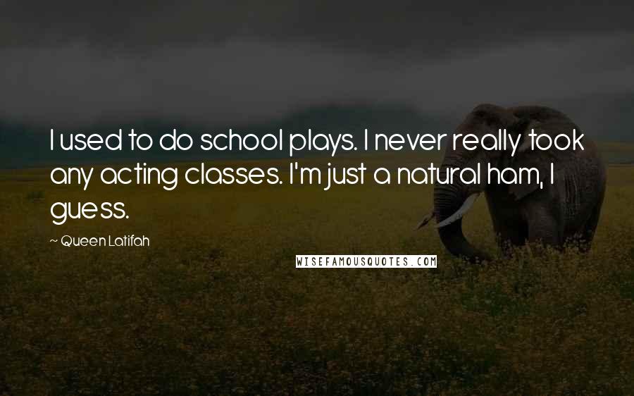 Queen Latifah Quotes: I used to do school plays. I never really took any acting classes. I'm just a natural ham, I guess.