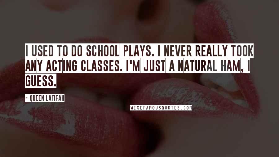 Queen Latifah Quotes: I used to do school plays. I never really took any acting classes. I'm just a natural ham, I guess.