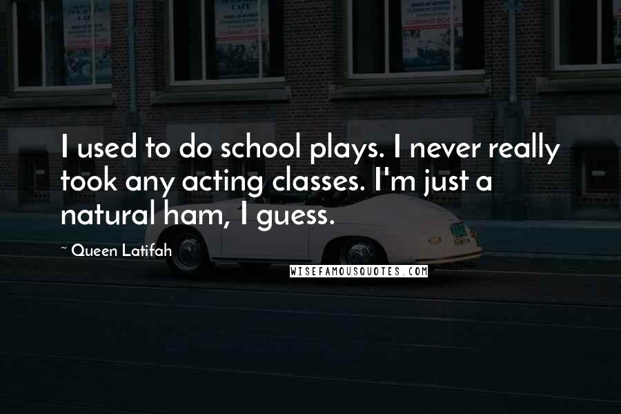 Queen Latifah Quotes: I used to do school plays. I never really took any acting classes. I'm just a natural ham, I guess.