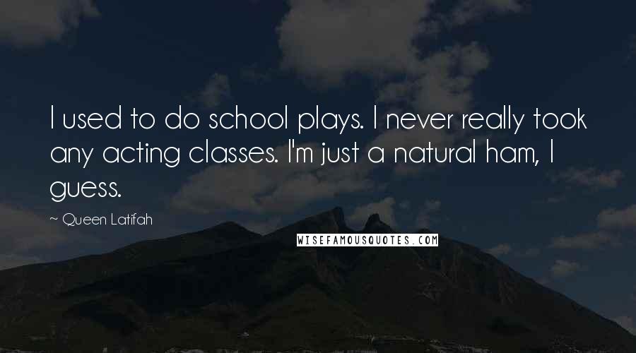 Queen Latifah Quotes: I used to do school plays. I never really took any acting classes. I'm just a natural ham, I guess.