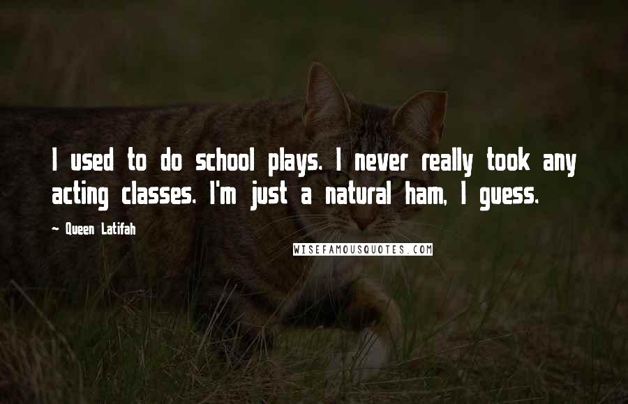 Queen Latifah Quotes: I used to do school plays. I never really took any acting classes. I'm just a natural ham, I guess.