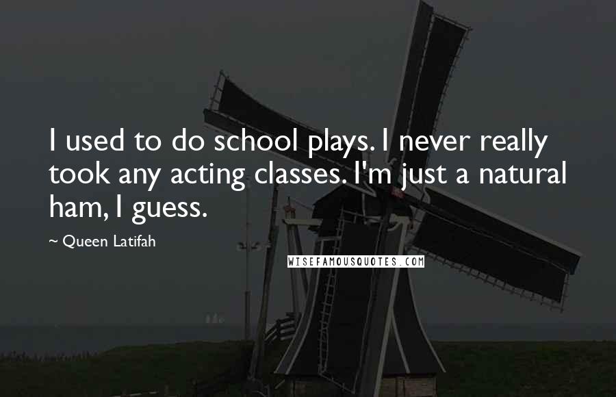 Queen Latifah Quotes: I used to do school plays. I never really took any acting classes. I'm just a natural ham, I guess.