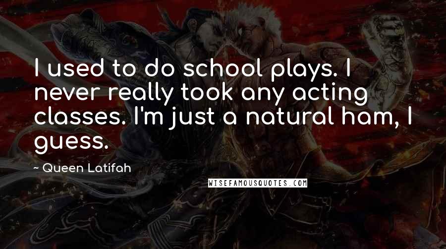 Queen Latifah Quotes: I used to do school plays. I never really took any acting classes. I'm just a natural ham, I guess.