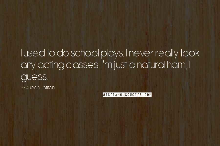 Queen Latifah Quotes: I used to do school plays. I never really took any acting classes. I'm just a natural ham, I guess.
