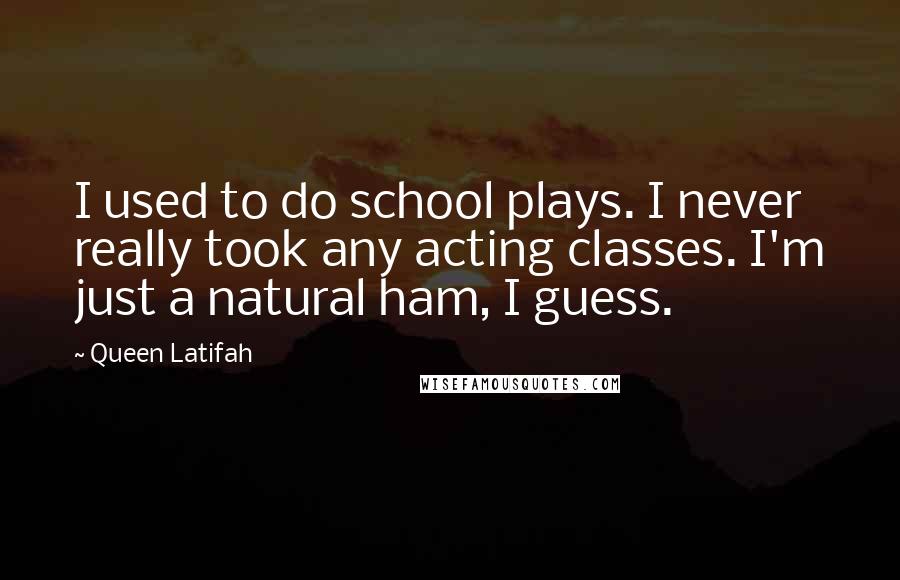 Queen Latifah Quotes: I used to do school plays. I never really took any acting classes. I'm just a natural ham, I guess.