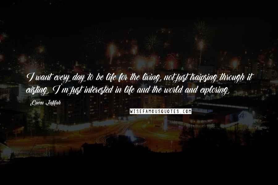 Queen Latifah Quotes: I want every day to be life for the living, not just traipsing through it existing. I'm just interested in life and the world and exploring.