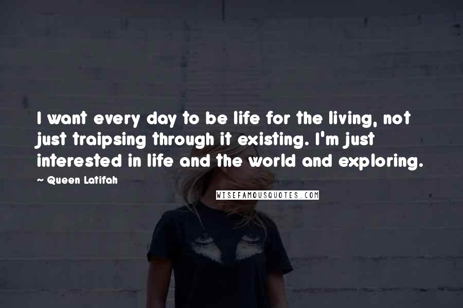 Queen Latifah Quotes: I want every day to be life for the living, not just traipsing through it existing. I'm just interested in life and the world and exploring.