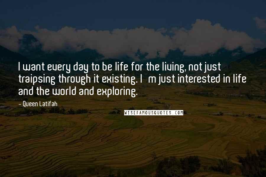 Queen Latifah Quotes: I want every day to be life for the living, not just traipsing through it existing. I'm just interested in life and the world and exploring.