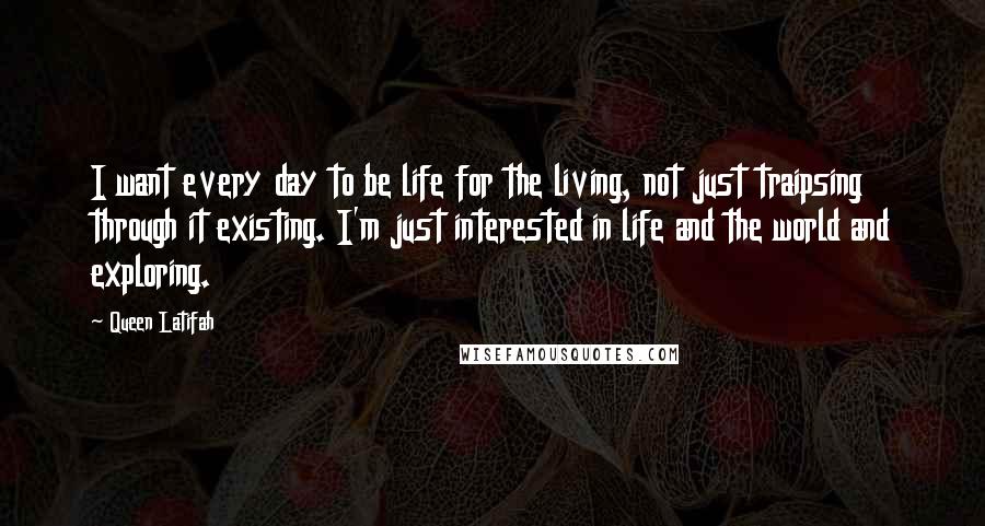 Queen Latifah Quotes: I want every day to be life for the living, not just traipsing through it existing. I'm just interested in life and the world and exploring.